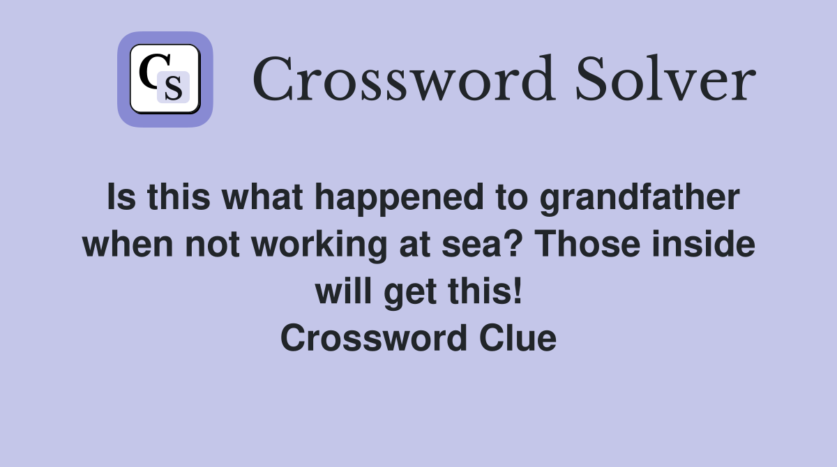 Is this what happened to grandfather when not working at sea? Those inside will get this! Crossword Clue