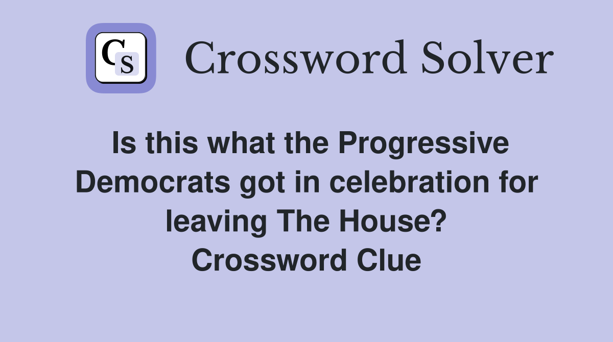 Is this what the Progressive Democrats got in celebration for leaving The House? Crossword Clue