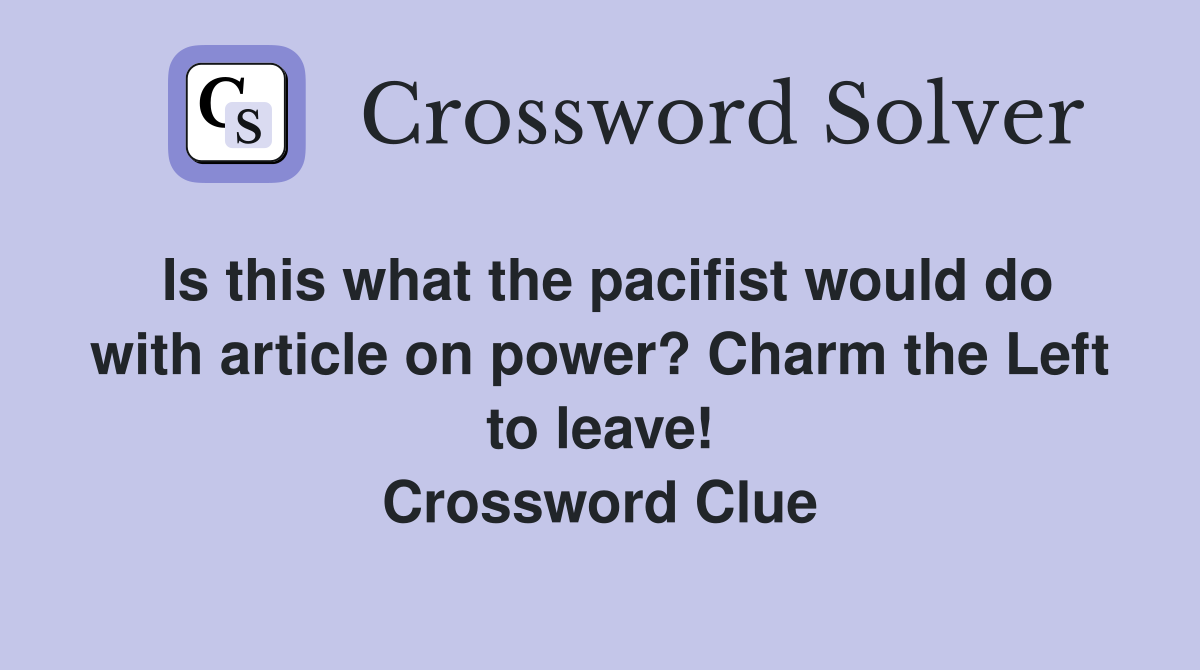 Is this what the pacifist would do with article on power? Charm the Left to leave! Crossword Clue