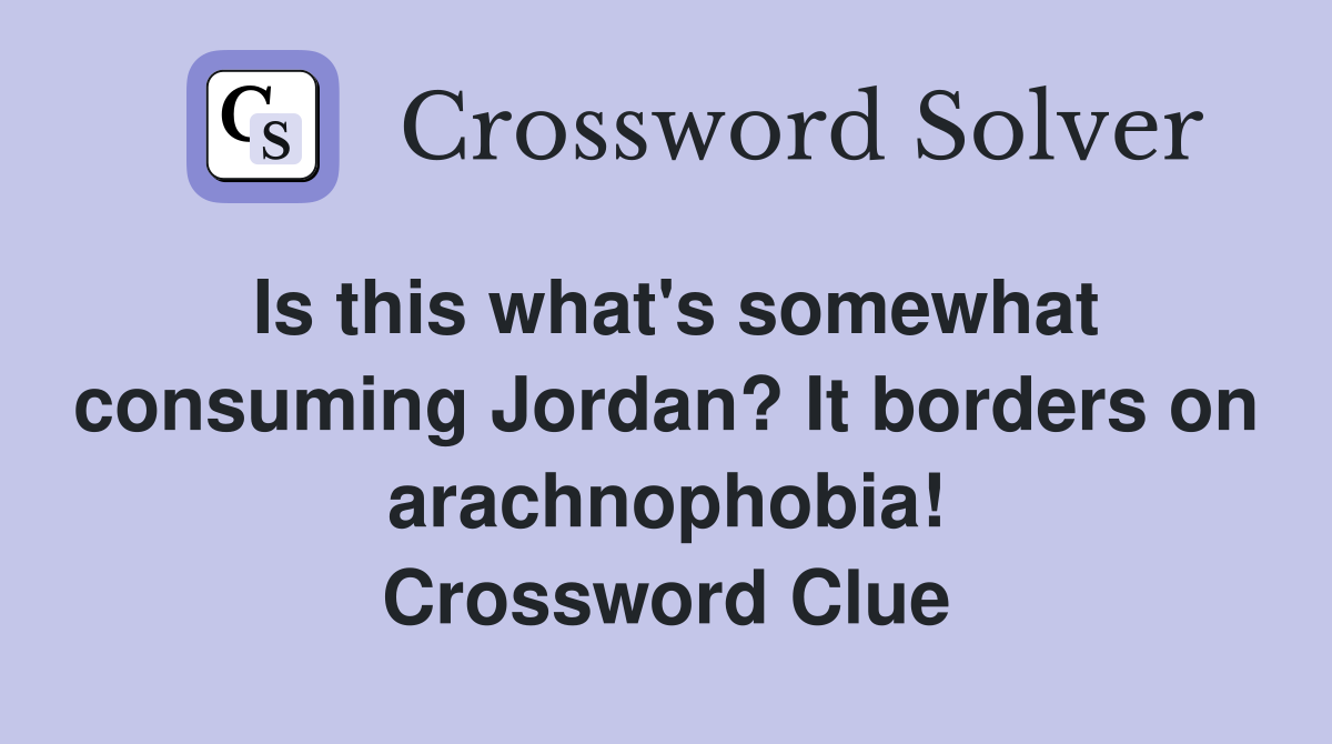 Is this what's somewhat consuming Jordan? It borders on arachnophobia! Crossword Clue