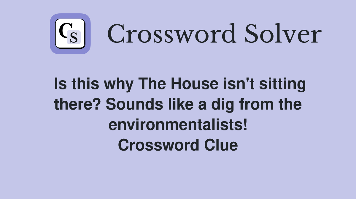 Is this why The House isn't sitting there? Sounds like a dig from the environmentalists! Crossword Clue