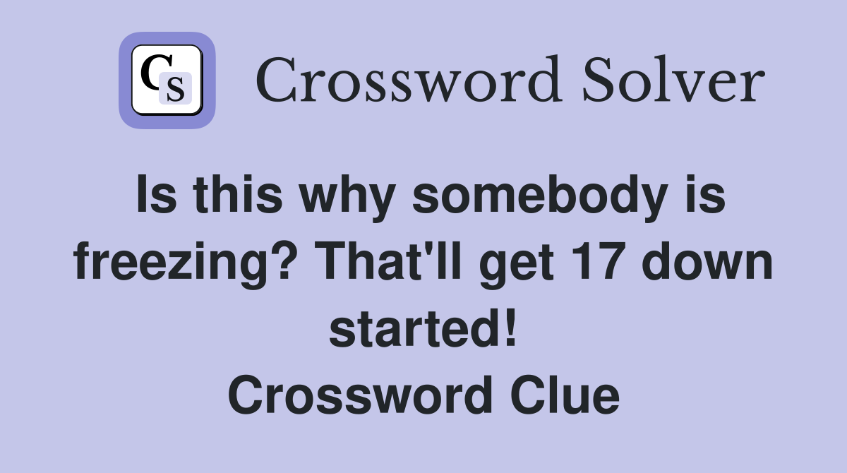 Is this why somebody is freezing? That'll get 17 down started! Crossword Clue