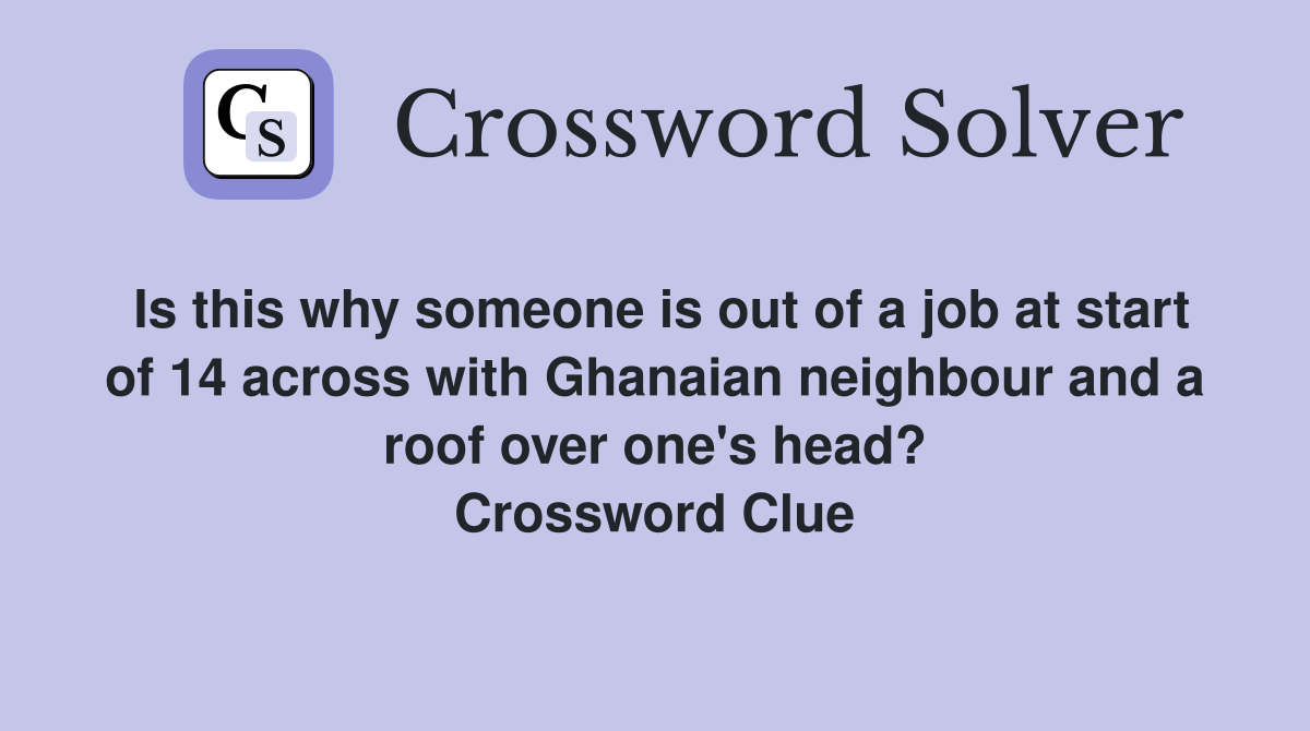 Is this why someone is out of a job at start of 14 across with Ghanaian neighbour and a roof over one's head? Crossword Clue