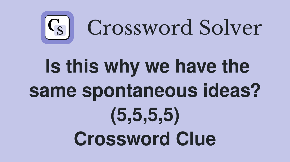 Is this why we have the same spontaneous ideas? (5,5,5,5) Crossword Clue