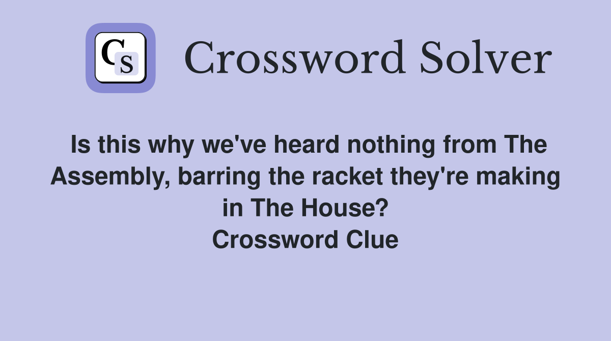 Is this why we've heard nothing from The Assembly, barring the racket they're making in The House? Crossword Clue