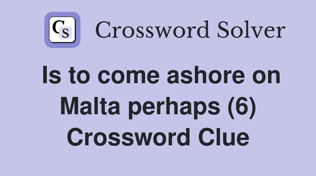 Is to come ashore on Malta perhaps (6) Crossword Clue