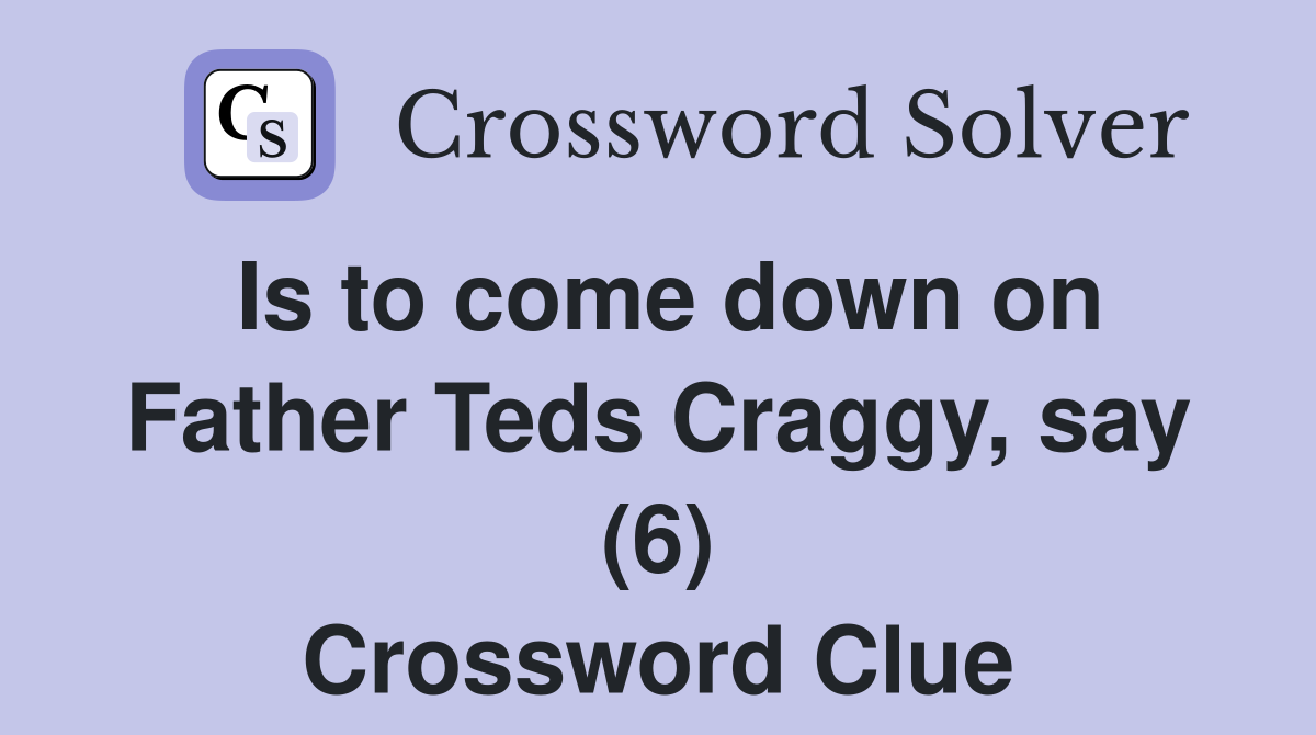 Is to come down on Father Teds Craggy, say (6) Crossword Clue