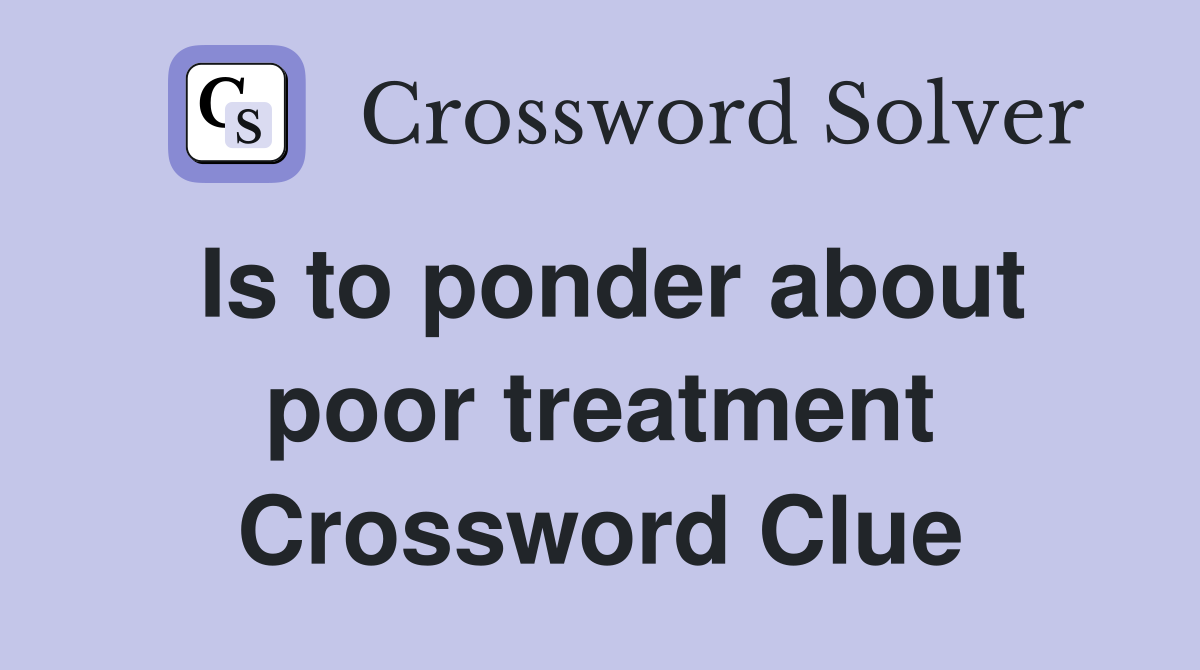 Is to ponder about poor treatment Crossword Clue