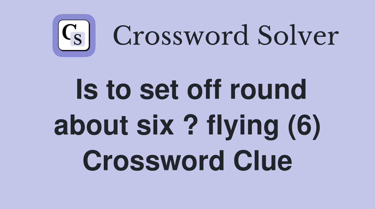 Is to set off round about six ? flying (6) Crossword Clue