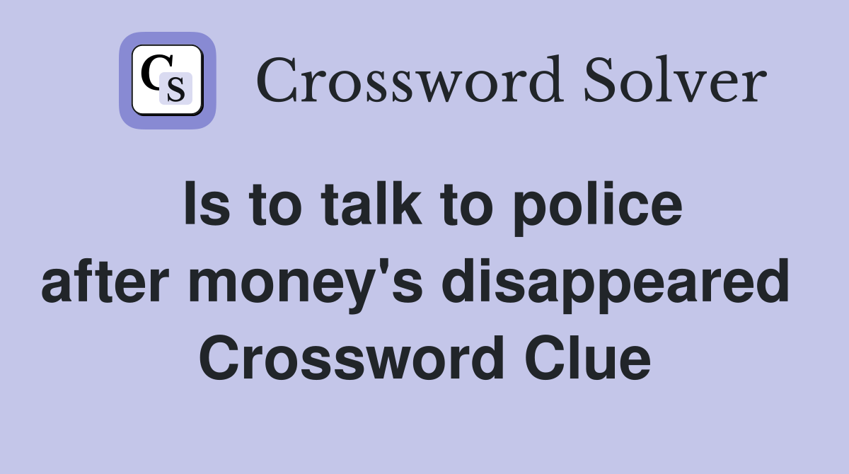 Is to talk to police after money's disappeared  Crossword Clue