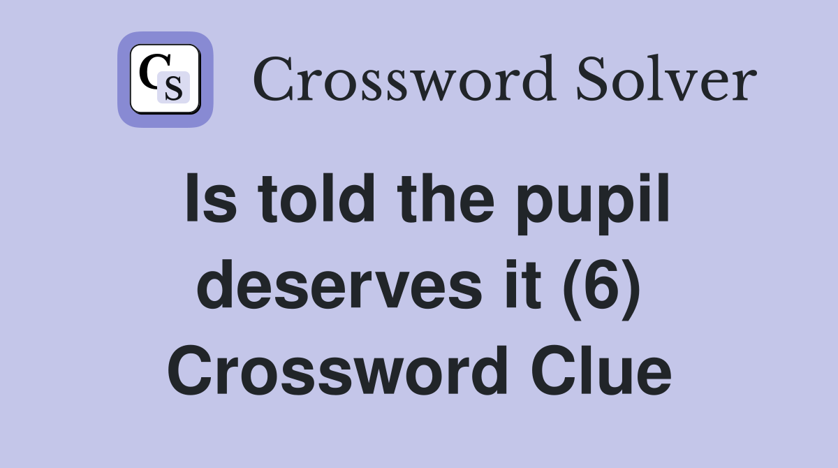 Is told the pupil deserves it (6) Crossword Clue