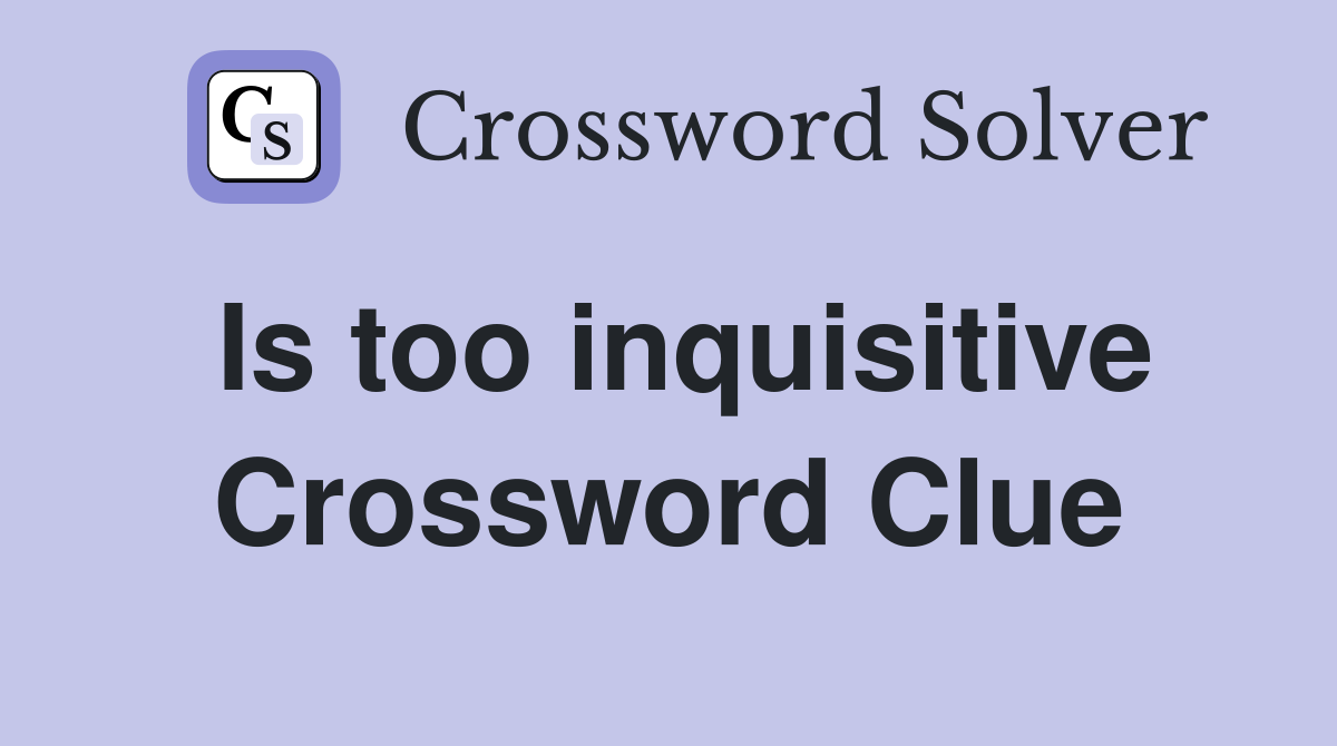 Is too inquisitive Crossword Clue