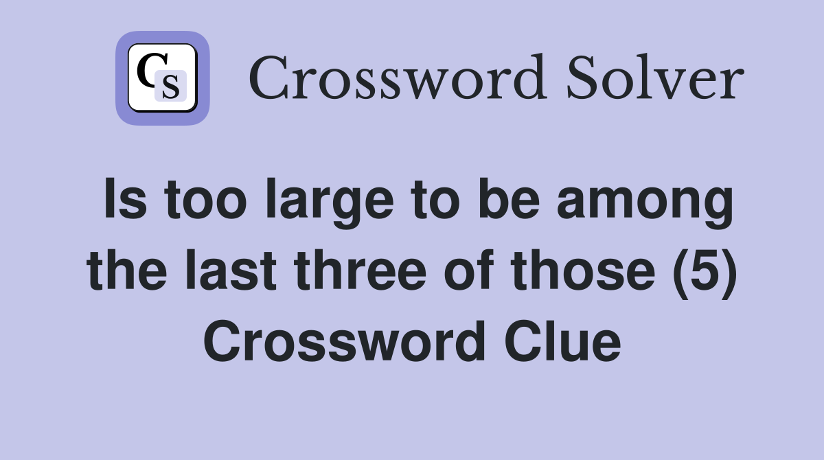 Is too large to be among the last three of those (5) Crossword Clue