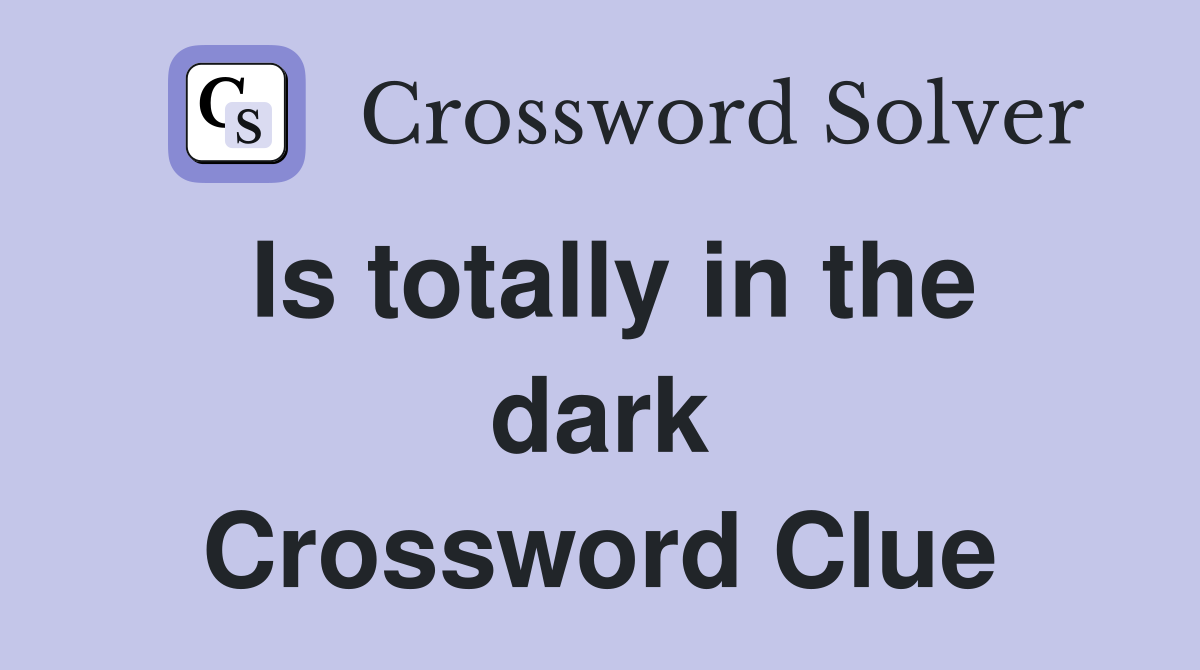 Is totally in the dark Crossword Clue