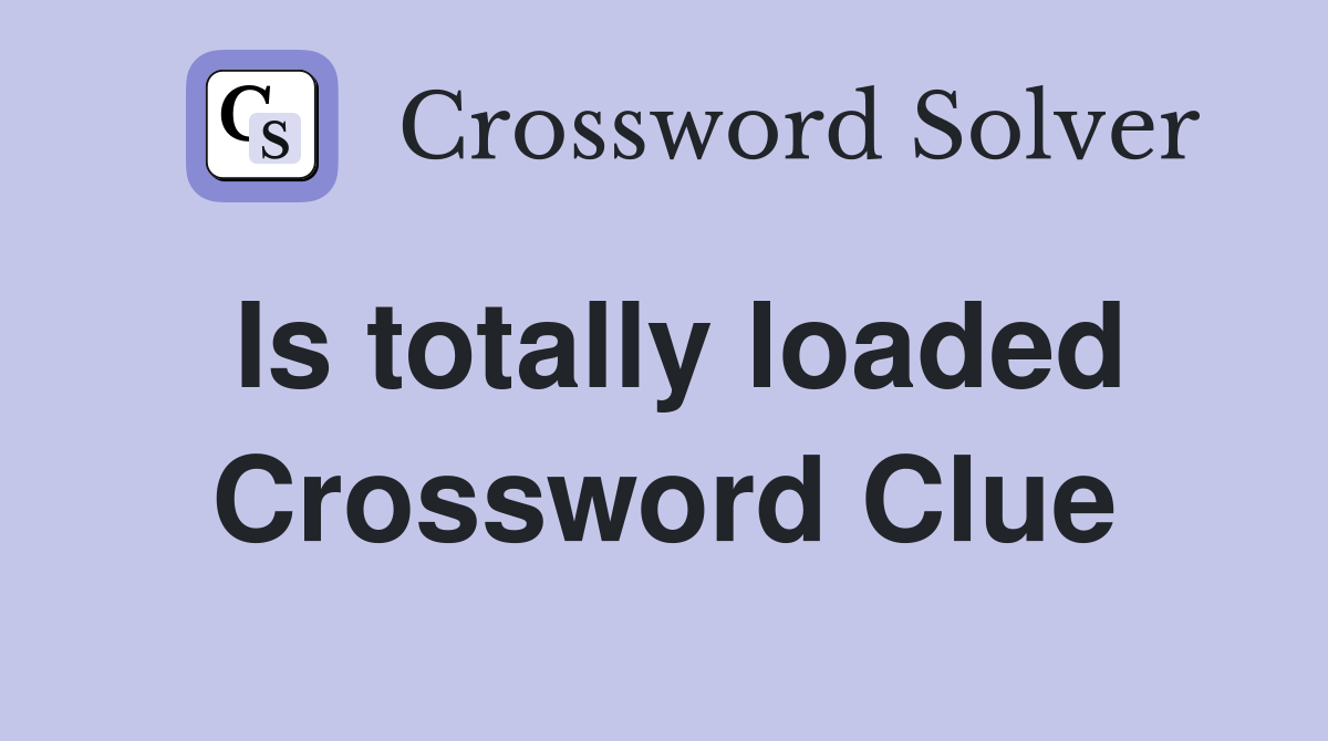 Is totally loaded Crossword Clue