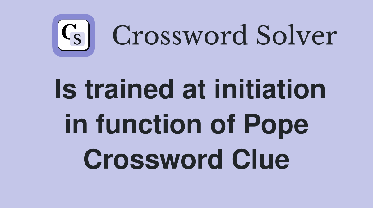 Is trained at initiation in function of Pope Crossword Clue