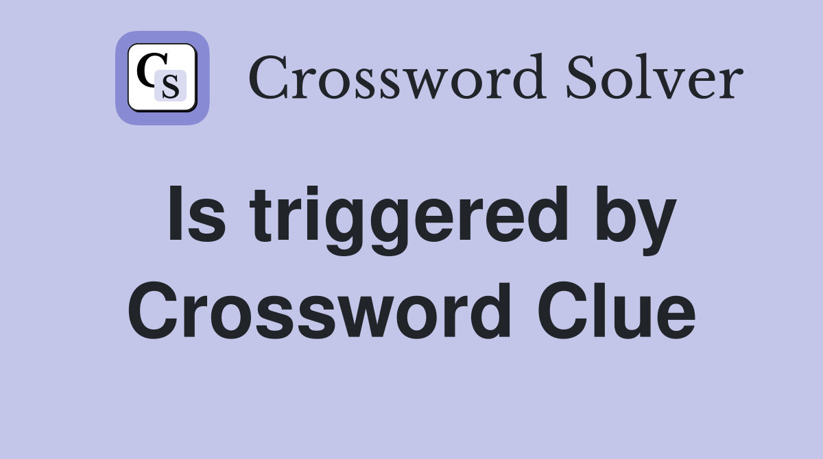 Is triggered by Crossword Clue