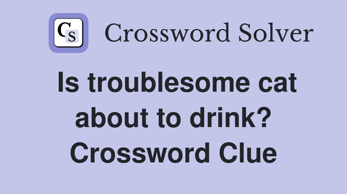 Is troublesome cat about to drink? Crossword Clue