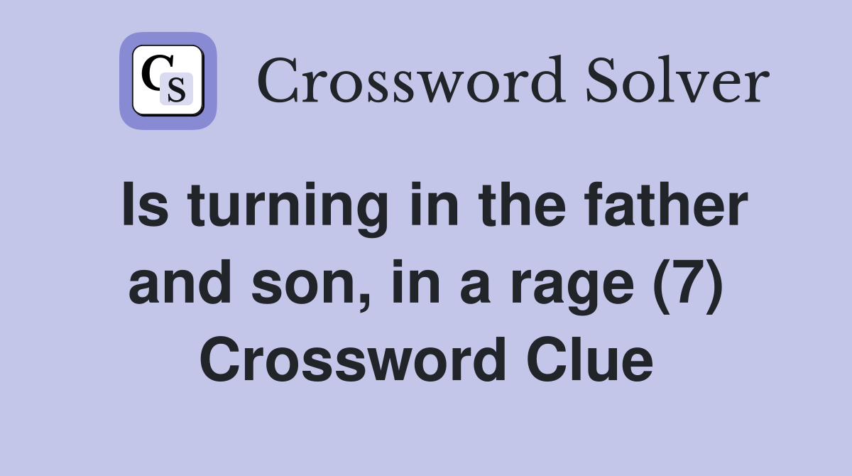 Is turning in the father and son, in a rage (7) Crossword Clue