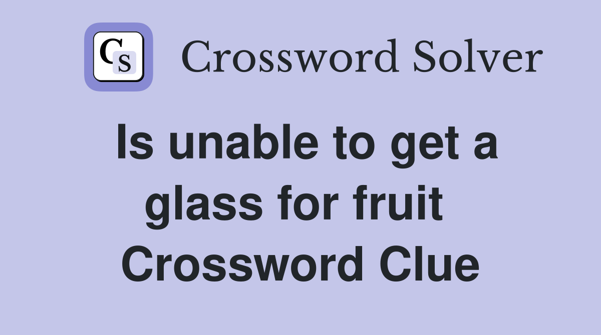 Is unable to get a glass for fruit  Crossword Clue