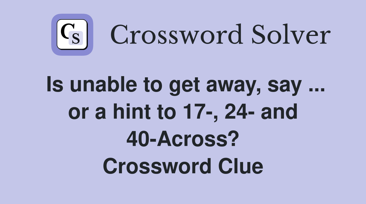 Is unable to get away, say ... or a hint to 17-, 24- and 40-Across? Crossword Clue