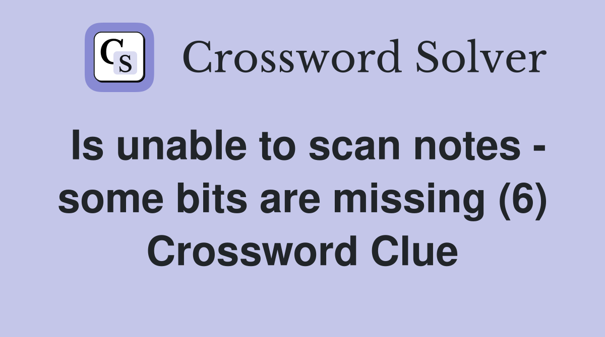 Is unable to scan notes - some bits are missing (6) Crossword Clue