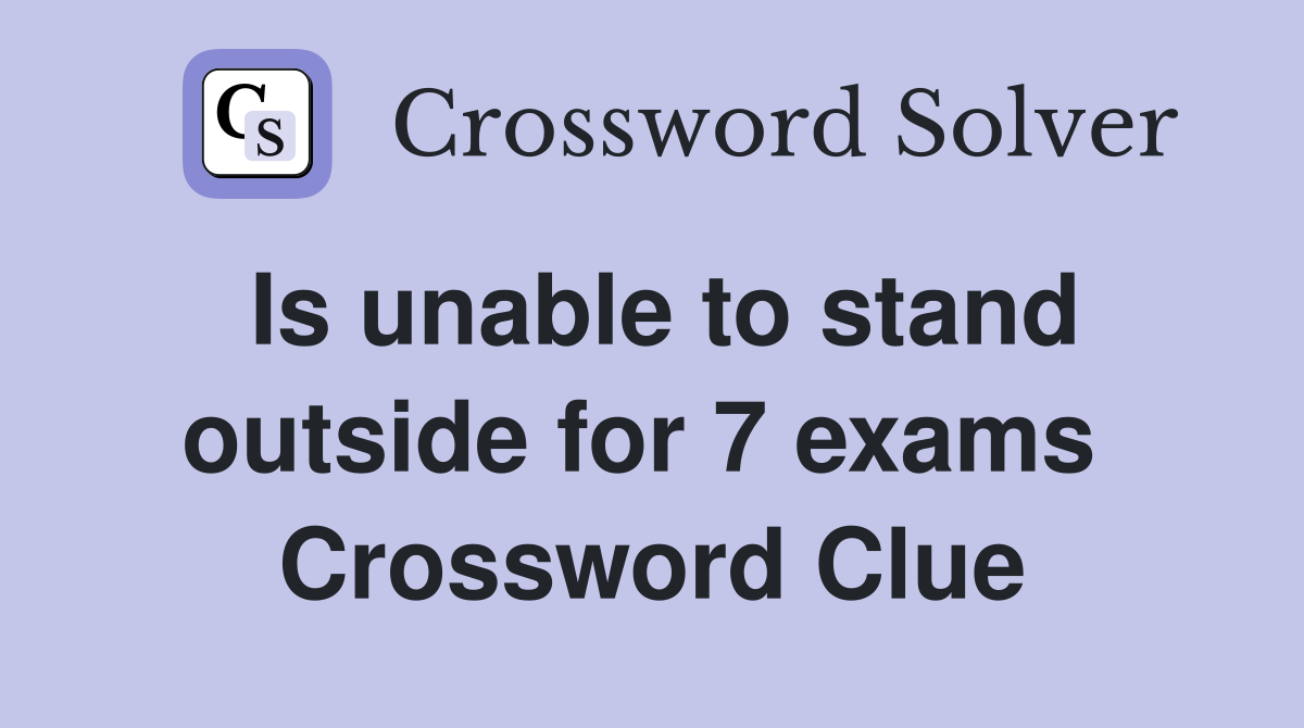 Is unable to stand outside for 7 exams  Crossword Clue