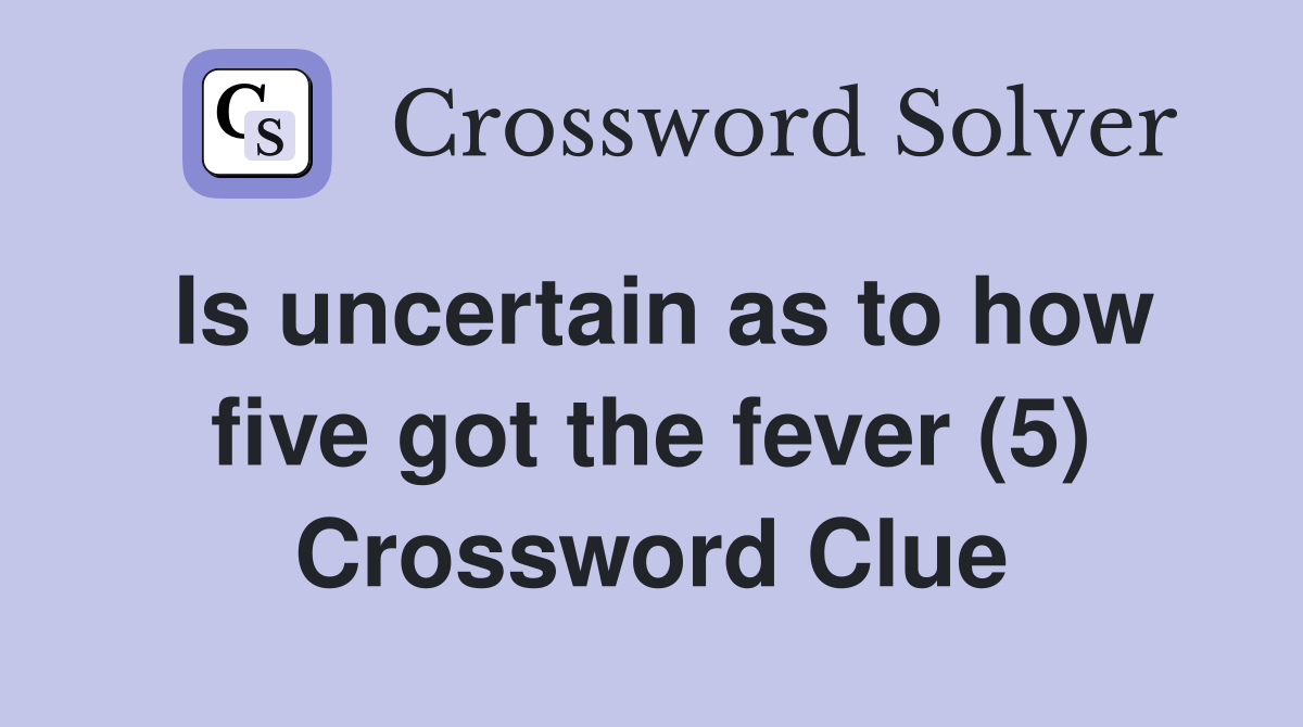 Is uncertain as to how five got the fever (5) Crossword Clue