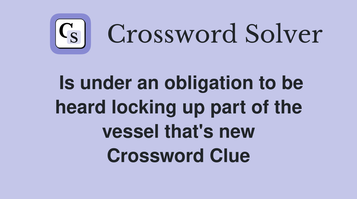 Is under an obligation to be heard locking up part of the vessel that's new Crossword Clue