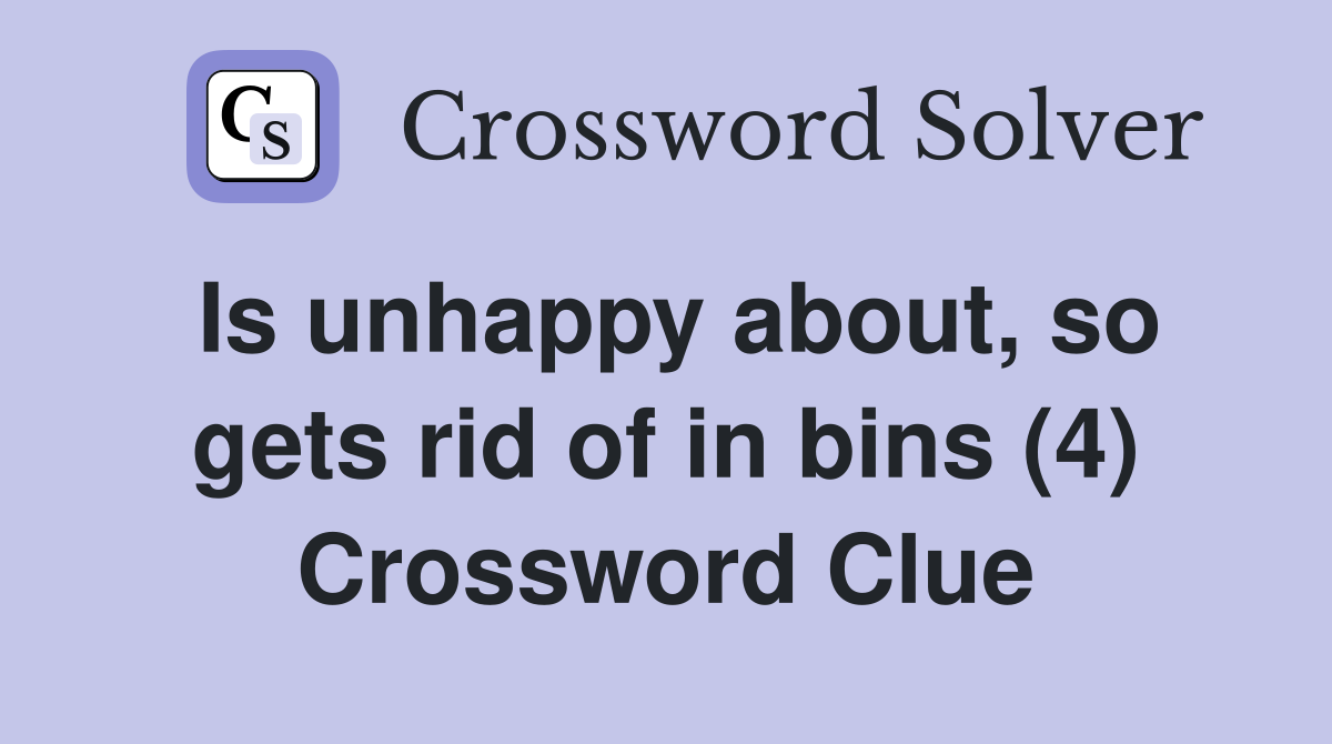 Is unhappy about, so gets rid of in bins (4) Crossword Clue