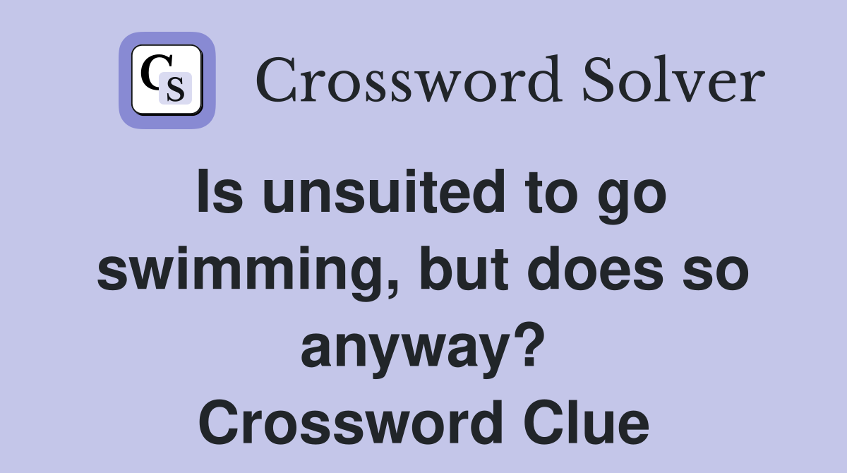 Is unsuited to go swimming, but does so anyway? Crossword Clue