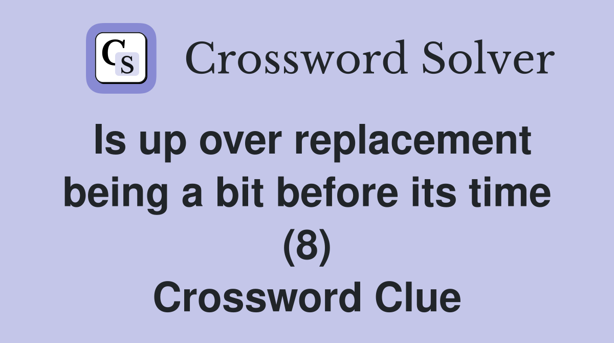 Is up over replacement being a bit before its time (8) Crossword Clue