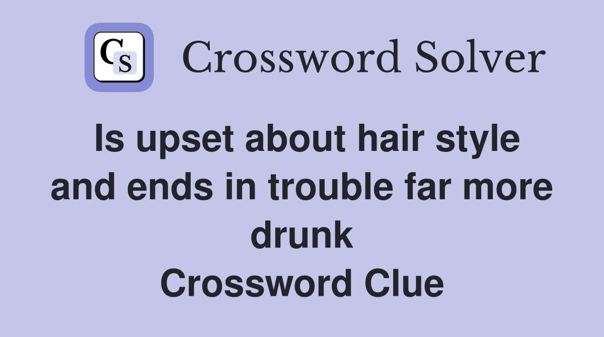 Is upset about hair style and ends in trouble far more drunk Crossword Clue