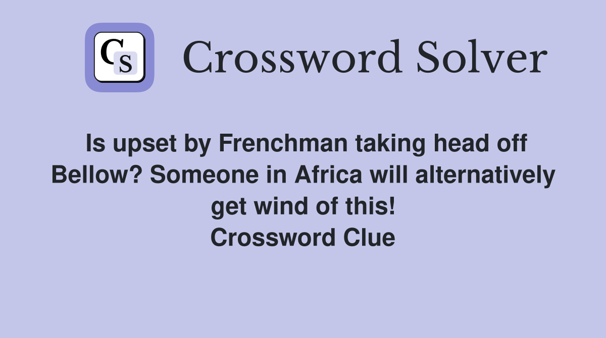 Is upset by Frenchman taking head off Bellow? Someone in Africa will alternatively get wind of this! Crossword Clue