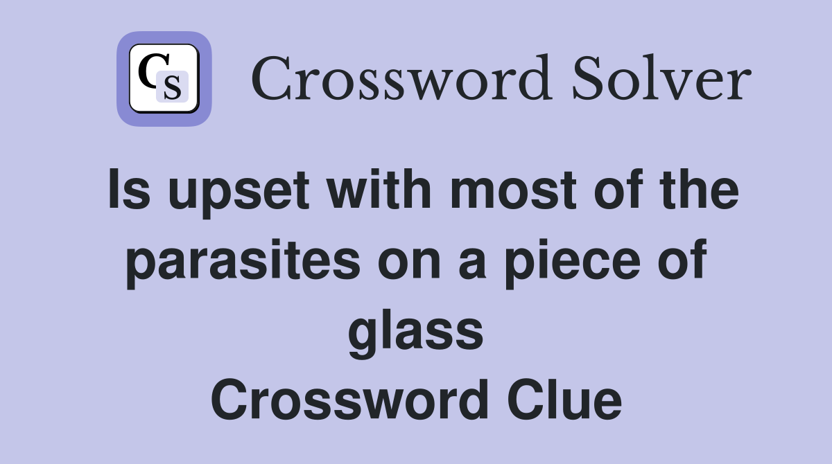 Is upset with most of the parasites on a piece of glass Crossword Clue