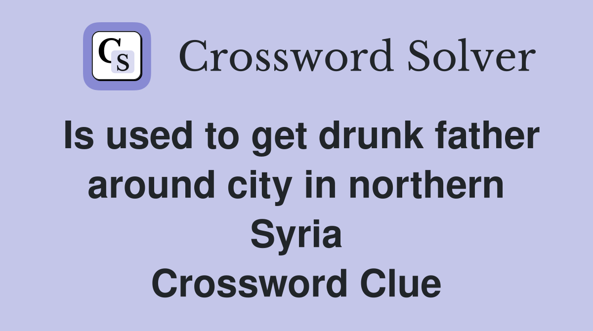 Is used to get drunk father around city in northern Syria Crossword Clue