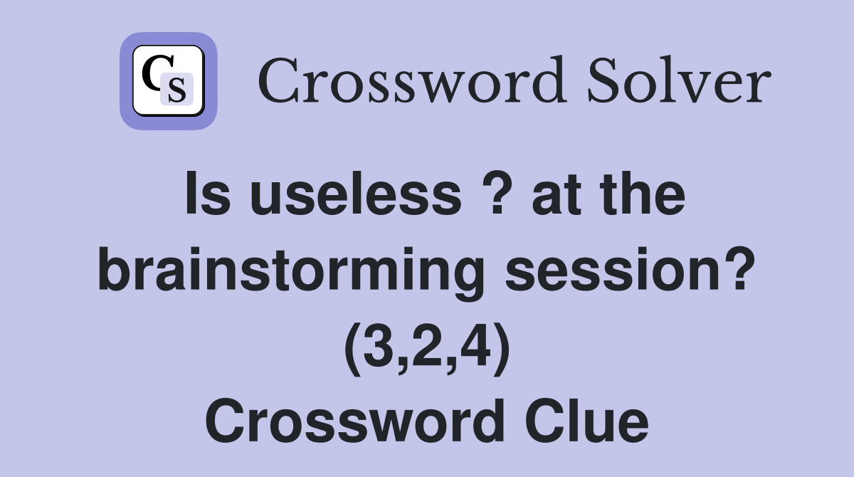 Is useless ? at the brainstorming session? (3,2,4) Crossword Clue