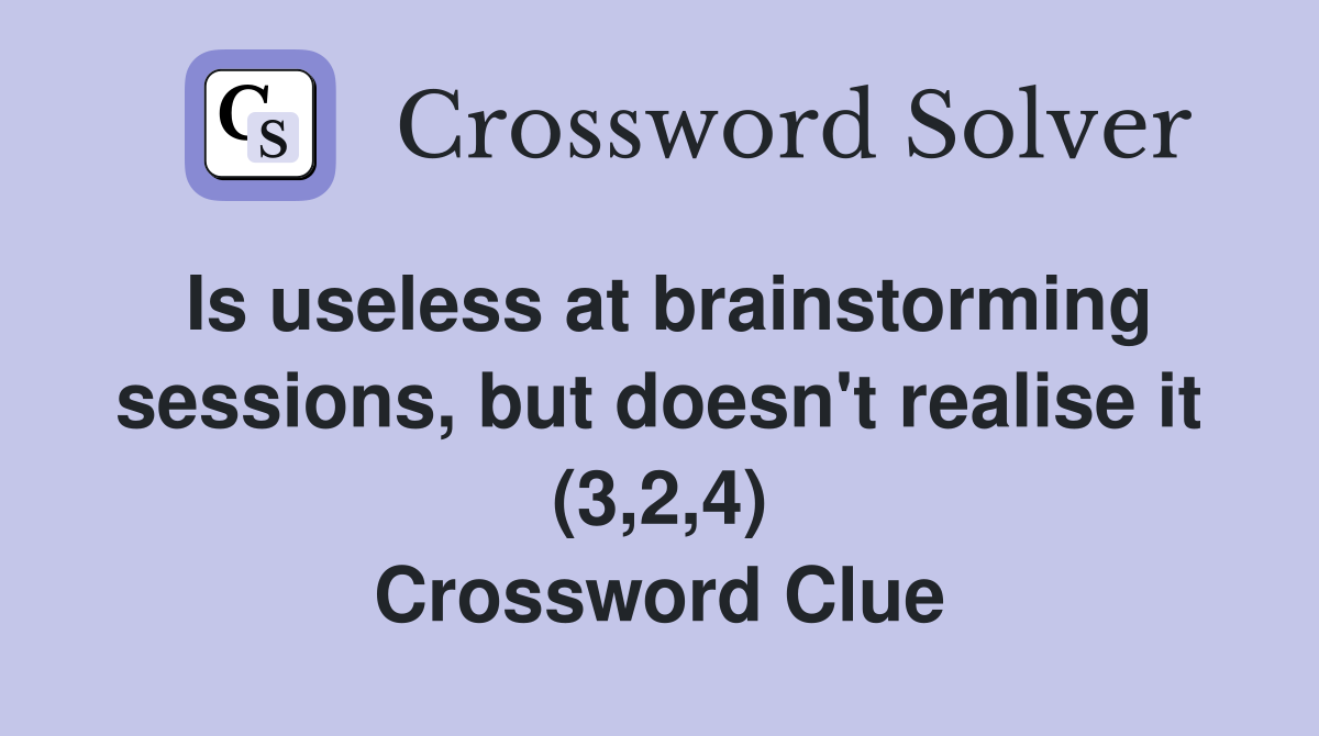 Is useless at brainstorming sessions, but doesn't realise it (3,2,4) Crossword Clue