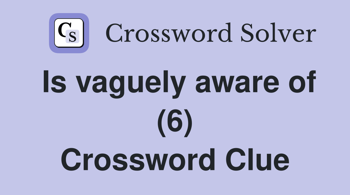 Is vaguely aware of (6) Crossword Clue