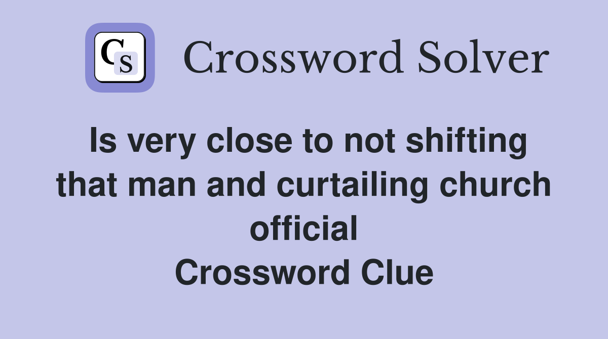 Is very close to not shifting that man and curtailing church official Crossword Clue