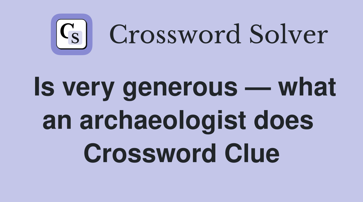 Is very generous — what an archaeologist does  Crossword Clue