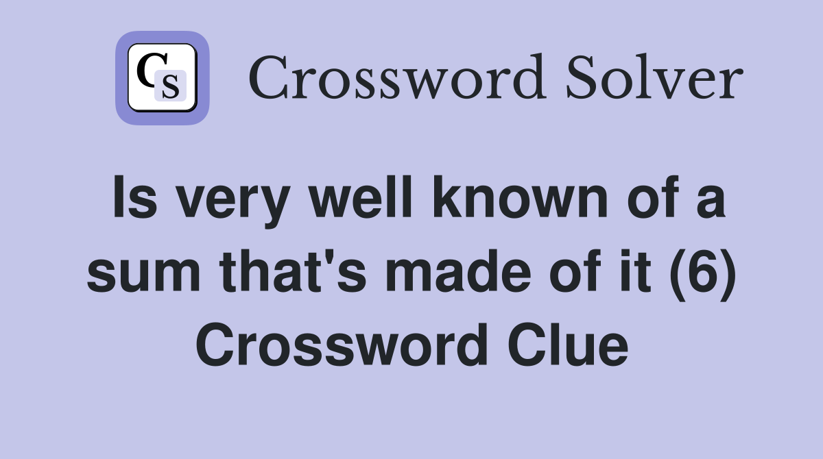 Is very well known of a sum that's made of it (6) Crossword Clue
