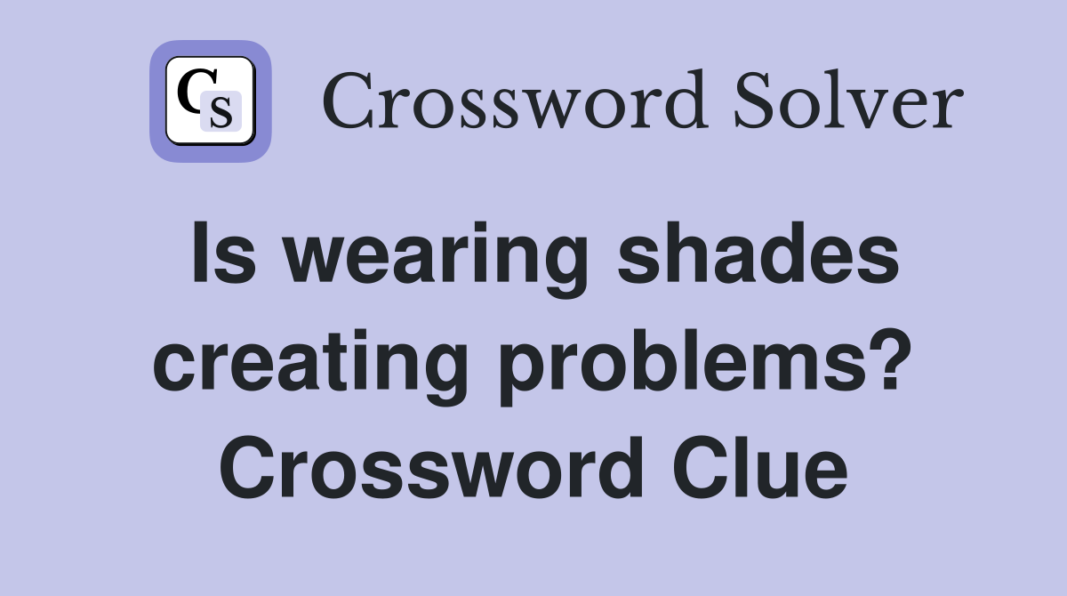 Is wearing shades creating problems? Crossword Clue
