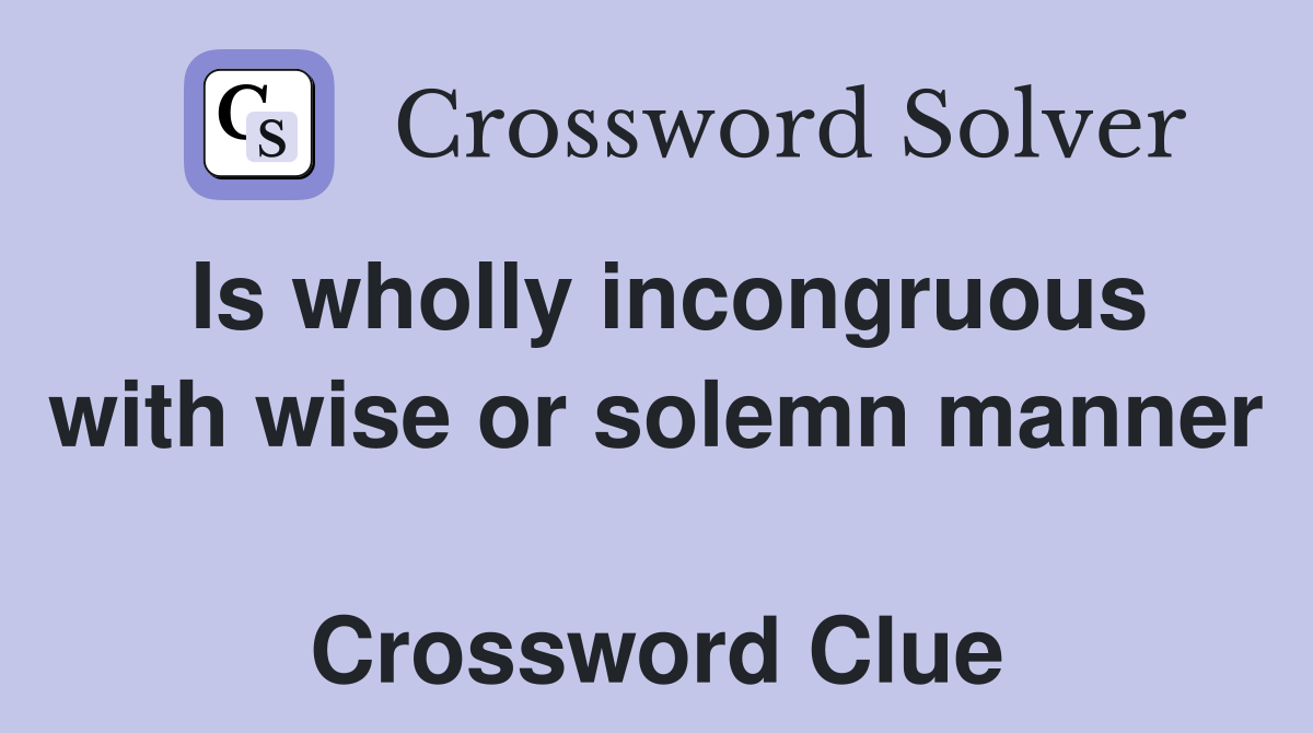 Is wholly incongruous with wise or solemn manner  Crossword Clue