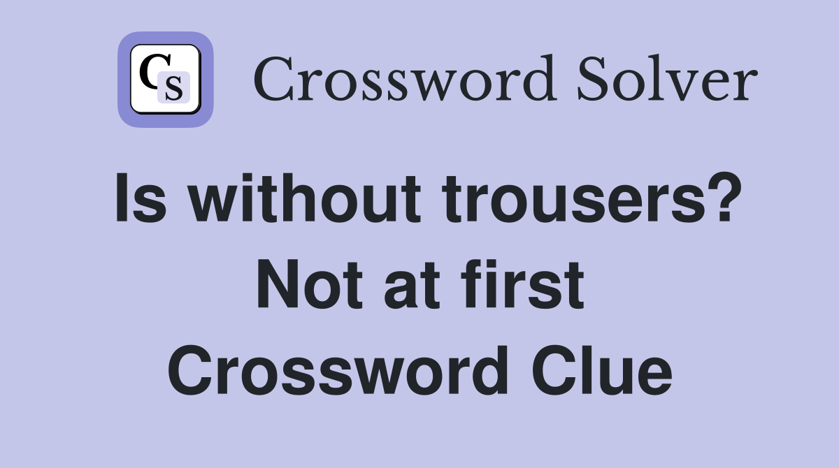 Is without trousers? Not at first Crossword Clue
