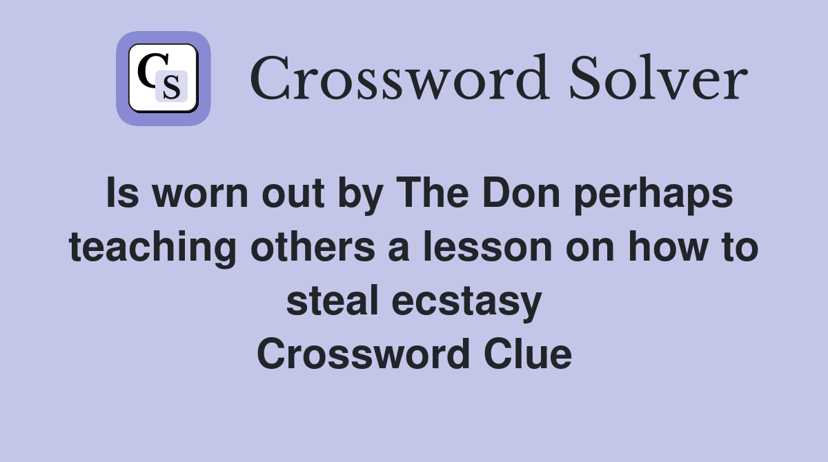 Is worn out by The Don perhaps teaching others a lesson on how to steal ecstasy Crossword Clue