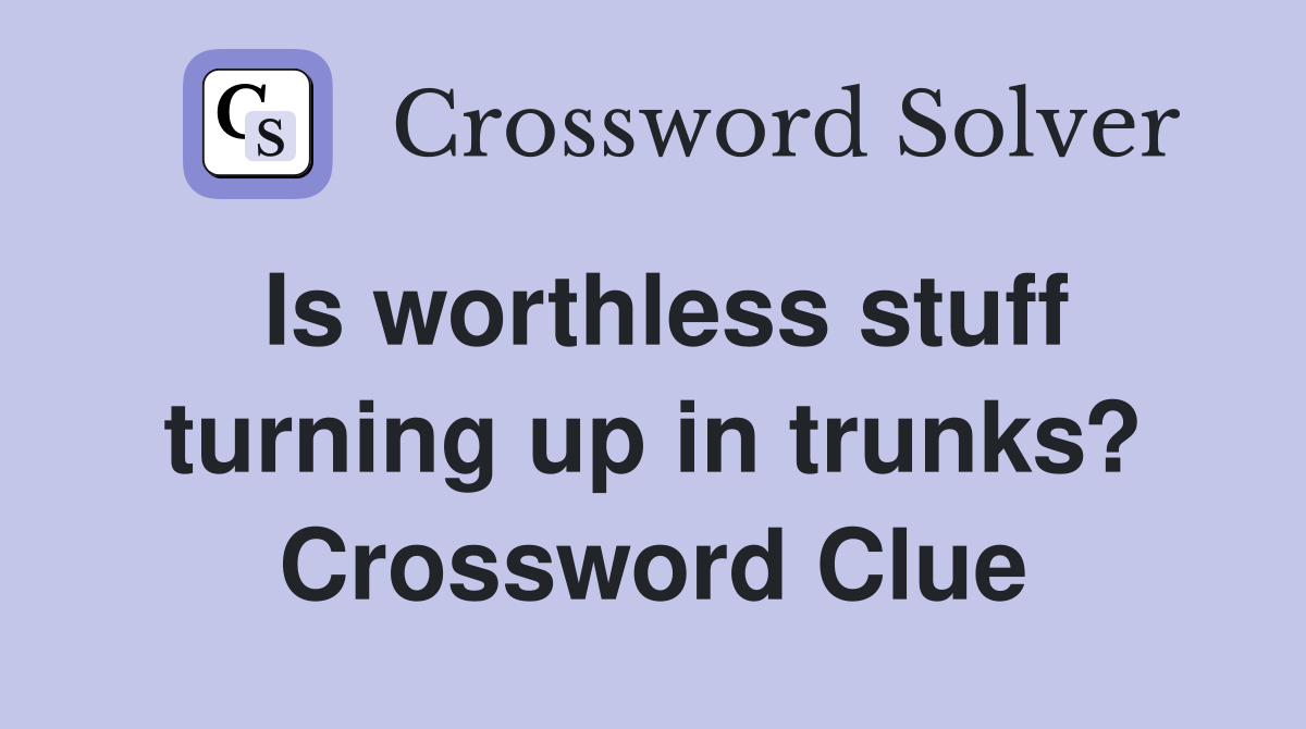 Is worthless stuff turning up in trunks? Crossword Clue