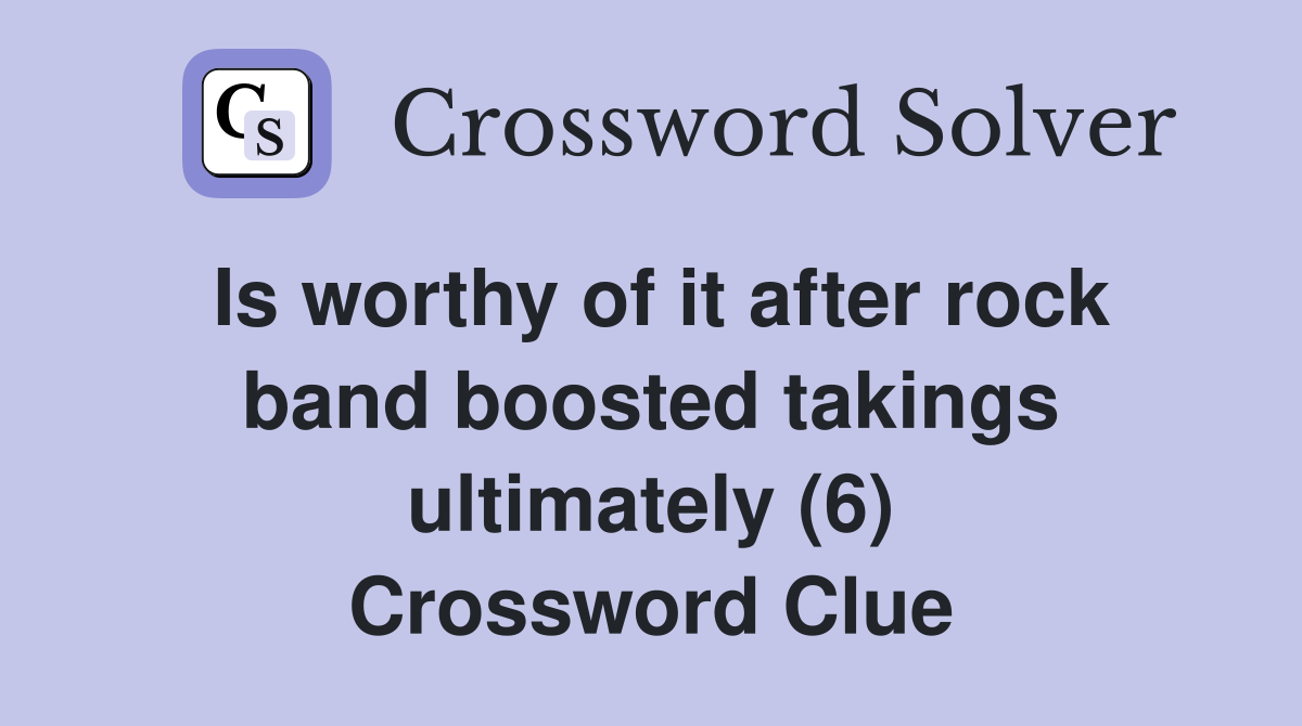 Is worthy of it after rock band boosted takings ultimately (6) Crossword Clue
