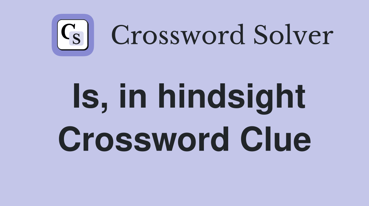Is, in hindsight Crossword Clue