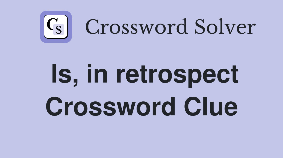 Is, in retrospect Crossword Clue